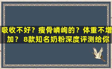 吸收不好？瘦骨嶙峋的？体重不增加？ 8款知名奶粉深度评测给你答案